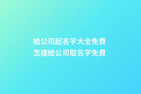 給公司起名字大全免費 怎樣給公司取名字免費-第1張-公司起名-玄機派